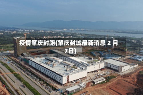 疫情肇庆封路(肇庆封城最新消息 2 月7日)