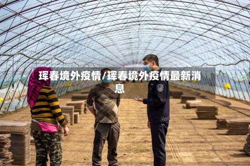 珲春境外疫情/珲春境外疫情最新消息