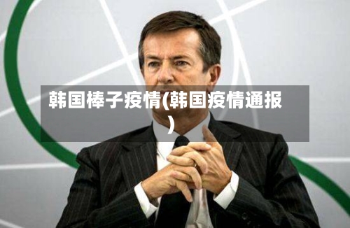 韩国棒子疫情(韩国疫情通报)