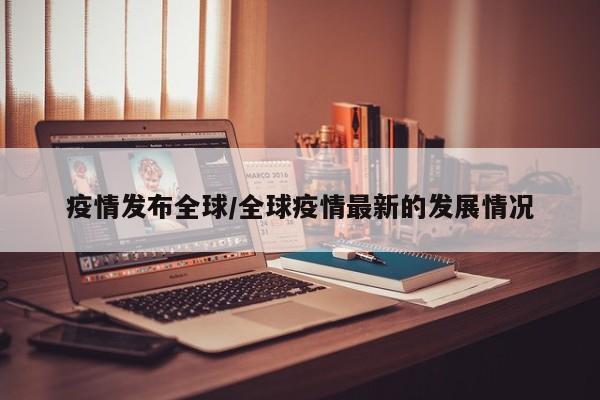疫情发布全球/全球疫情最新的发展情况