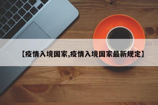 【疫情入境国家,疫情入境国家最新规定】