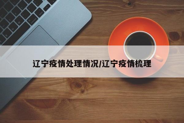 辽宁疫情处理情况/辽宁疫情梳理