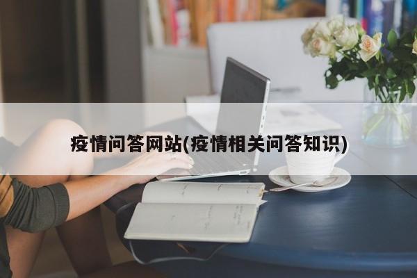 疫情问答网站(疫情相关问答知识)