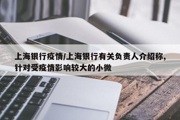 上海银行疫情/上海银行有关负责人介绍称,针对受疫情影响较大的小微