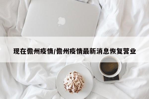 现在儋州疫情/儋州疫情最新消息恢复营业