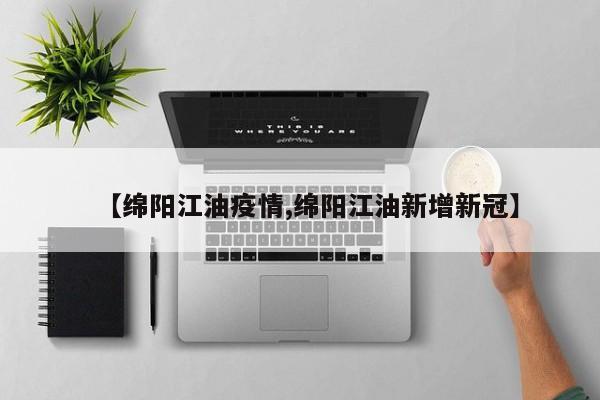 【绵阳江油疫情,绵阳江油新增新冠】