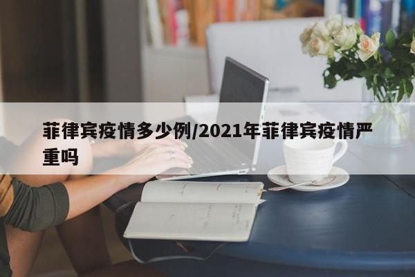 菲律宾疫情多少例/2021年菲律宾疫情严重吗
