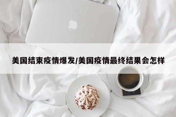 美国结束疫情爆发/美国疫情最终结果会怎样