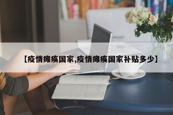 【疫情瘫痪国家,疫情瘫痪国家补贴多少】