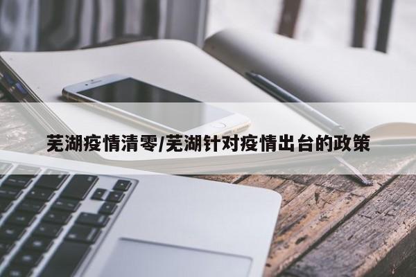 芜湖疫情清零/芜湖针对疫情出台的政策