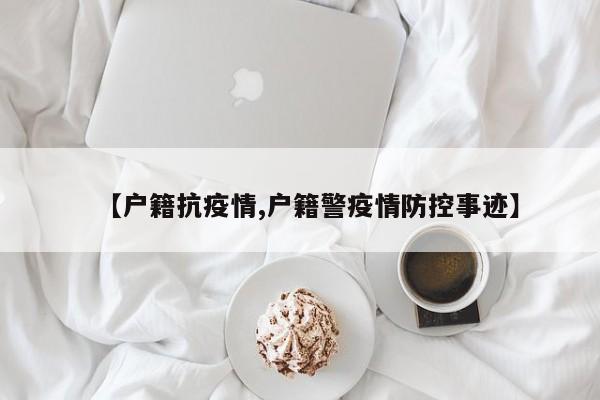 【户籍抗疫情,户籍警疫情防控事迹】