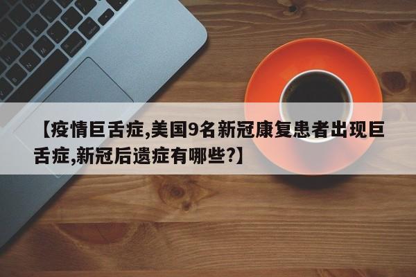 【疫情巨舌症,美国9名新冠康复患者出现巨舌症,新冠后遗症有哪些?】