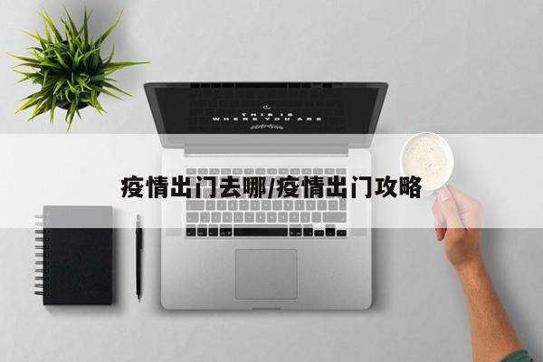 疫情出门去哪/疫情出门攻略