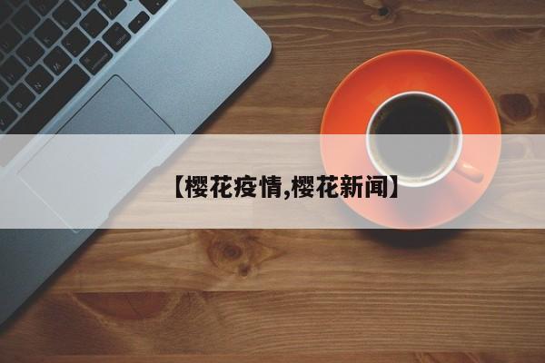 【樱花疫情,樱花新闻】