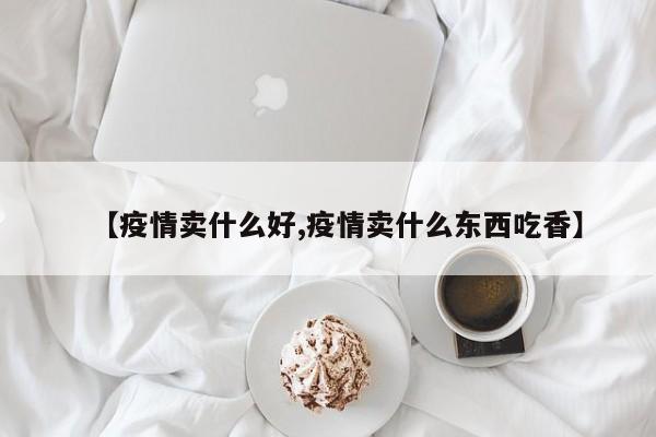 【疫情卖什么好,疫情卖什么东西吃香】