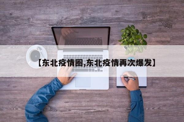 【东北疫情圈,东北疫情再次爆发】