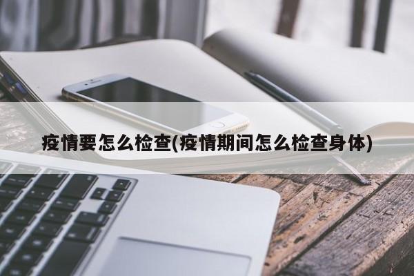 疫情要怎么检查(疫情期间怎么检查身体)