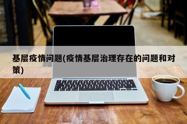 基层疫情问题(疫情基层治理存在的问题和对策)