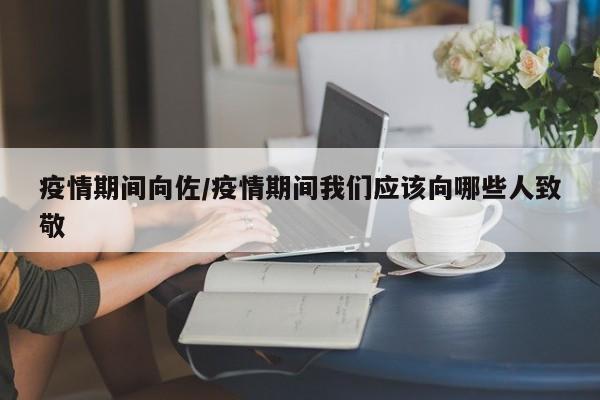 疫情期间向佐/疫情期间我们应该向哪些人致敬