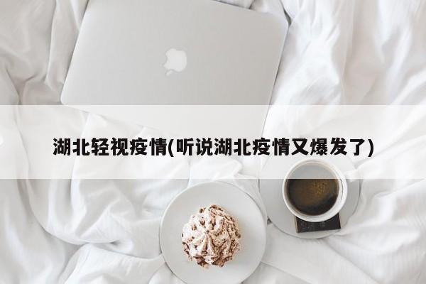 湖北轻视疫情(听说湖北疫情又爆发了)
