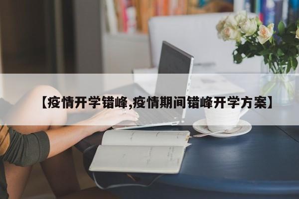 【疫情开学错峰,疫情期间错峰开学方案】