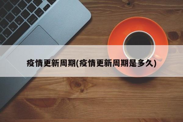 疫情更新周期(疫情更新周期是多久)