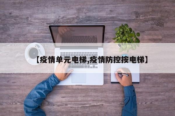 【疫情单元电梯,疫情防控按电梯】
