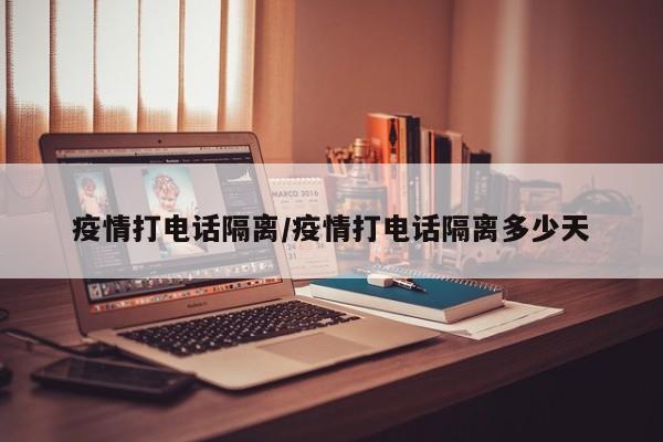 疫情打电话隔离/疫情打电话隔离多少天