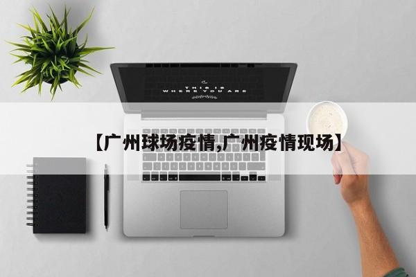 【广州球场疫情,广州疫情现场】