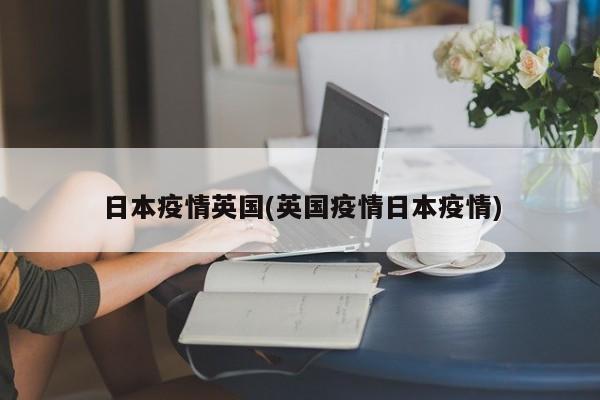 日本疫情英国(英国疫情日本疫情)