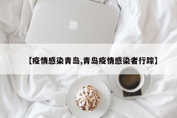 【疫情感染青岛,青岛疫情感染者行踪】