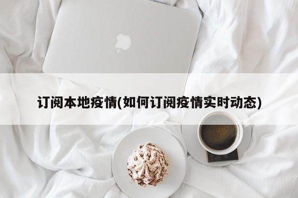 订阅本地疫情(如何订阅疫情实时动态)