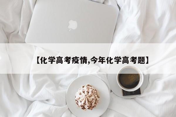 【化学高考疫情,今年化学高考题】