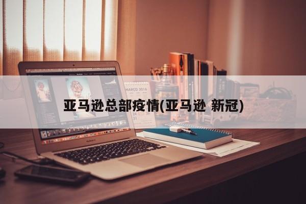 亚马逊总部疫情(亚马逊 新冠)