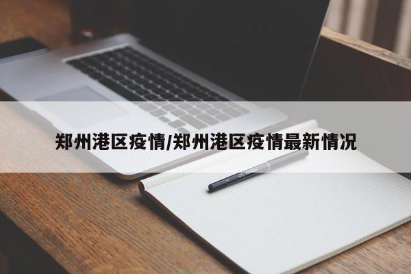 郑州港区疫情/郑州港区疫情最新情况