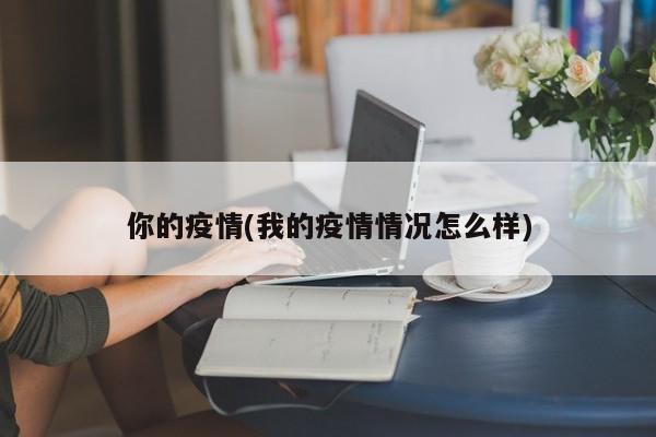 你的疫情(我的疫情情况怎么样)