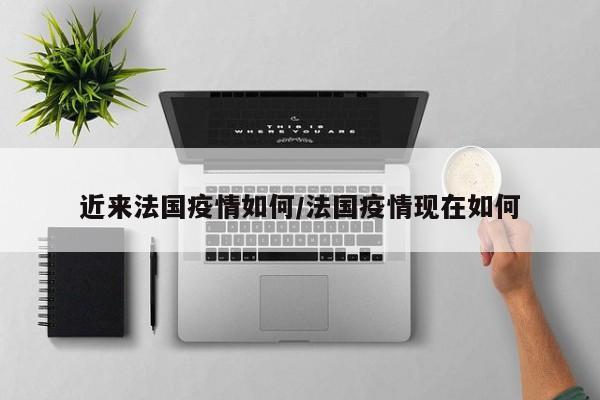 近来法国疫情如何/法国疫情现在如何