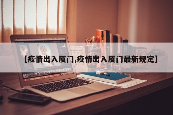 【疫情出入厦门,疫情出入厦门最新规定】