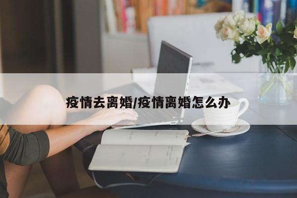 疫情去离婚/疫情离婚怎么办
