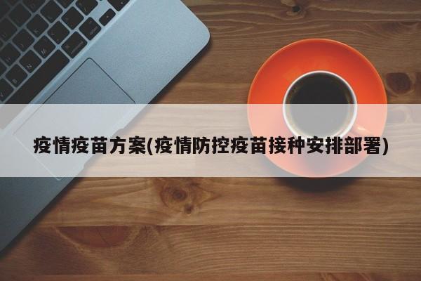 疫情疫苗方案(疫情防控疫苗接种安排部署)