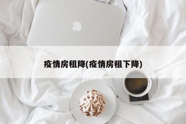 疫情房租降(疫情房租下降)
