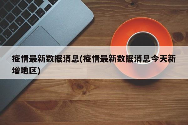 疫情最新数据消息(疫情最新数据消息今天新增地区)