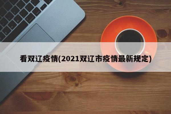 看双辽疫情(2021双辽市疫情最新规定)